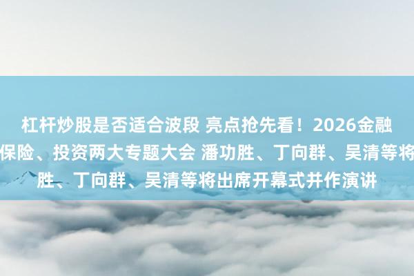 杠杆炒股是否适合波段 亮点抢先看!2026金融街论坛年会创新增设保险、投资两大专题大会 潘功胜、丁向群、吴清等将出席开幕式并作演讲