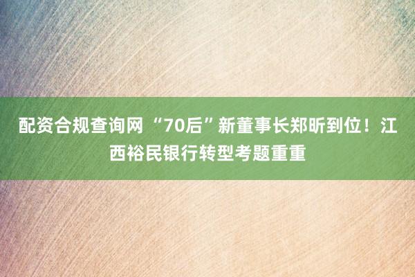 配资合规查询网 “70后”新董事长郑昕到位！江西裕民银行转型考题重重