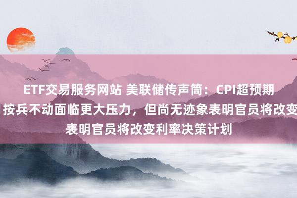 ETF交易服务网站 美联储传声筒：CPI超预期令美联储10月按兵不动面临更大压力，但尚无迹象表明官员将改变利率决策计划