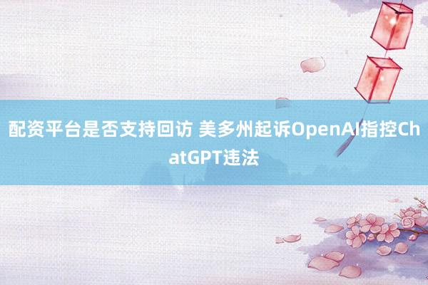 配资平台是否支持回访 美多州起诉OpenAI　指控ChatGPT违法