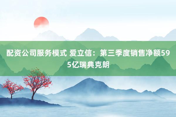 配资公司服务模式 爱立信：第三季度销售净额595亿瑞典克朗