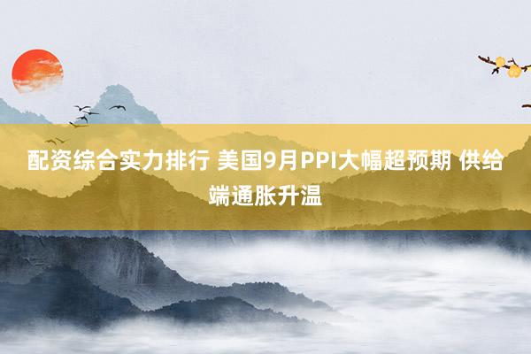 配资综合实力排行 美国9月PPI大幅超预期 供给端通胀升温