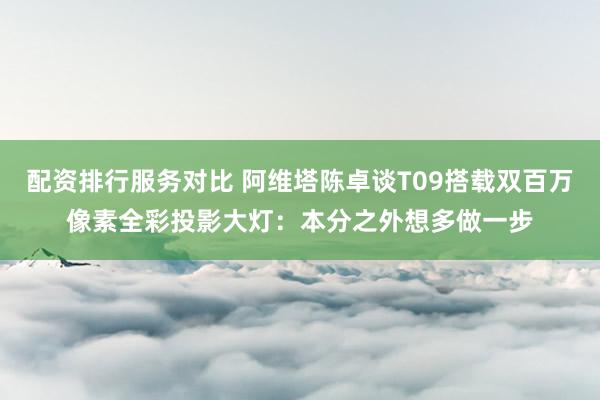 配资排行服务对比 阿维塔陈卓谈T09搭载双百万像素全彩投影大灯：本分之外想多做一步