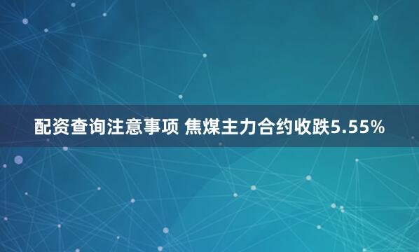 配资查询注意事项 焦煤主力合约收跌5.55%
