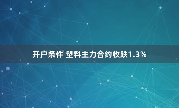 开户条件 塑料主力合约收跌1.3%