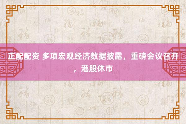 正配配资 多项宏观经济数据披露，重磅会议召开，港股休市