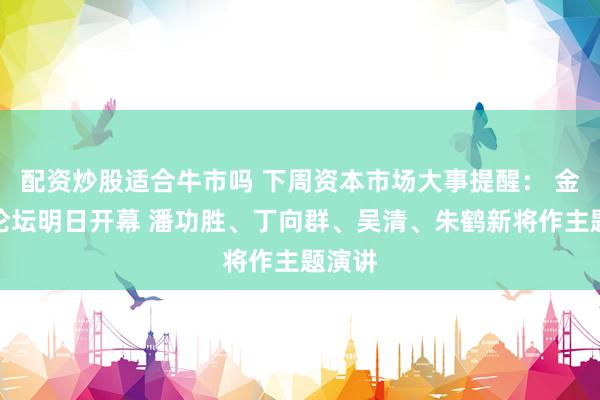 配资炒股适合牛市吗 下周资本市场大事提醒： 金融街论坛明日开幕 潘功胜、丁向群、吴清、朱鹤新将作主题演讲