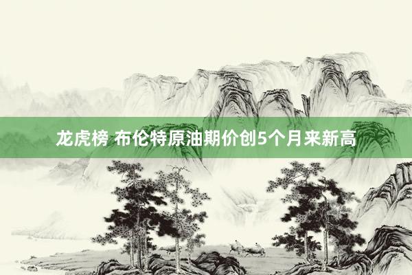 龙虎榜 布伦特原油期价创5个月来新高
