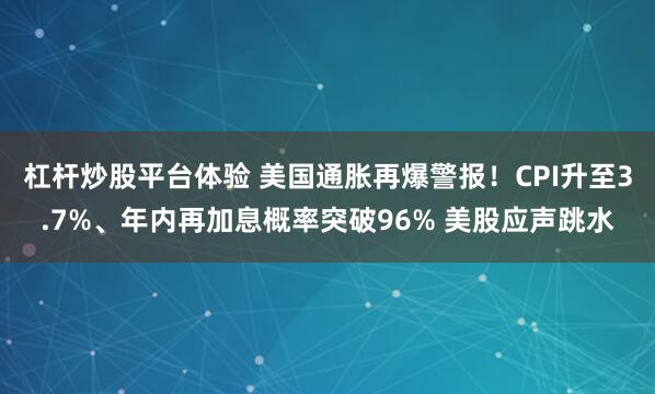 杠杆炒股平台体验 美国通胀再爆警报!CPI升至3.7%、年内再加息概率突破96% 美股应声跳水