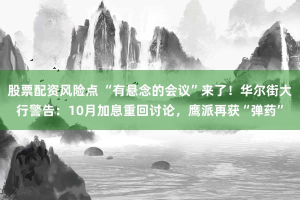 股票配资风险点 “有悬念的会议”来了！华尔街大行警告：10月加息重回讨论，鹰派再获“弹药”