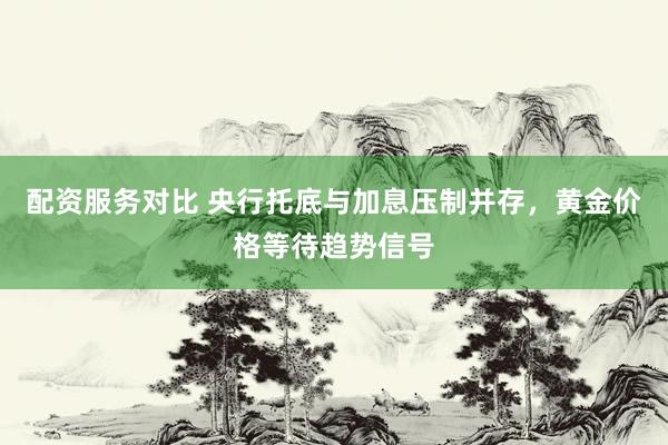 配资服务对比 央行托底与加息压制并存，黄金价格等待趋势信号