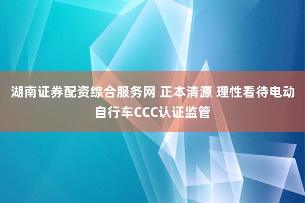 湖南证券配资综合服务网 正本清源 理性看待电动自行车CCC认证监管