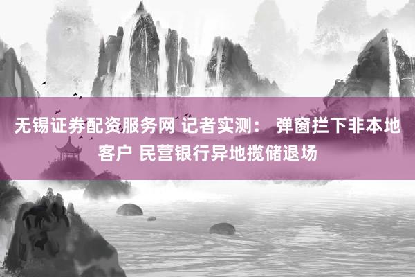 无锡证券配资服务网 记者实测： 弹窗拦下非本地客户 民营银行异地揽储退场