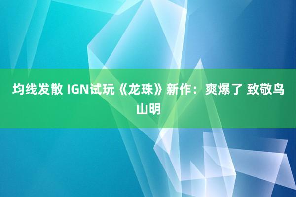 均线发散 IGN试玩《龙珠》新作：爽爆了 致敬鸟山明