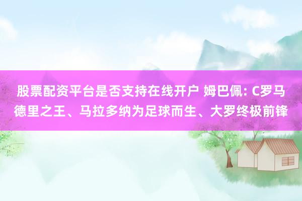 股票配资平台是否支持在线开户 姆巴佩: C罗马德里之王、马拉多纳为足球而生、大罗终极前锋