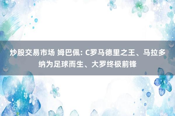 炒股交易市场 姆巴佩: C罗马德里之王、马拉多纳为足球而生、大罗终极前锋