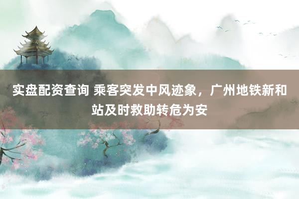 实盘配资查询 乘客突发中风迹象，广州地铁新和站及时救助转危为安