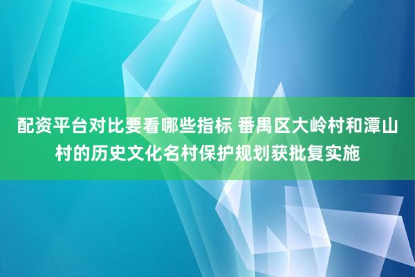 配资平台对比要看哪些指标 番禺区大岭村和潭山村的历史文化名村保护规划获批复实施