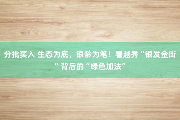 分批买入 生态为底，银龄为笔！看越秀“银发金街”背后的“绿色加法”
