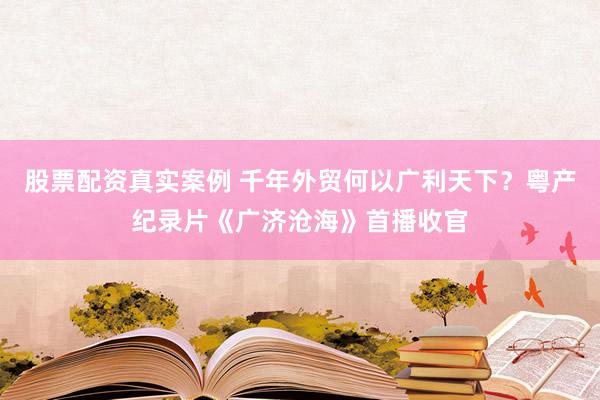 股票配资真实案例 千年外贸何以广利天下？粤产纪录片《广济沧海》首播收官