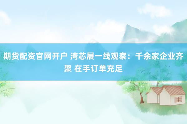 期货配资官网开户 湾芯展一线观察：千余家企业齐聚 在手订单充足
