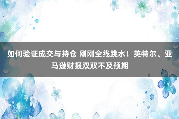 如何验证成交与持仓 刚刚全线跳水！英特尔、亚马逊财报双双不及预期
