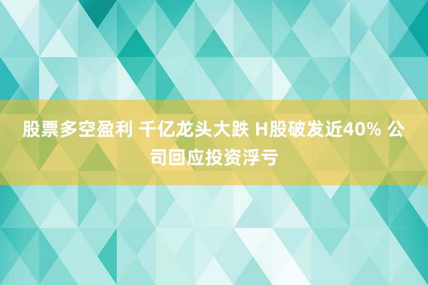 股票多空盈利 千亿龙头大跌 H股破发近40% 公司回应投资浮亏